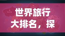 世界旅行大排名，探索未知疆域，领略万象之美