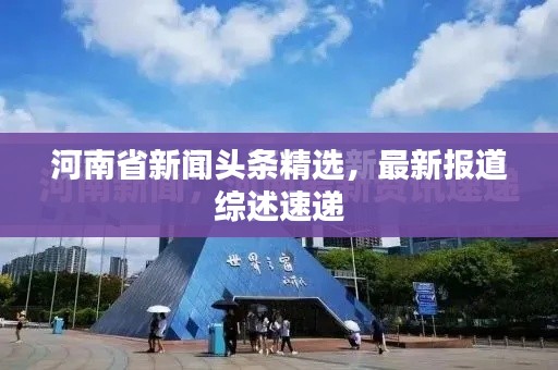 河南省新闻头条精选，最新报道综述速递