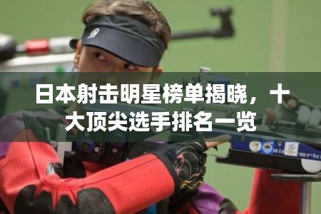 日本射击明星榜单揭晓，十大顶尖选手排名一览