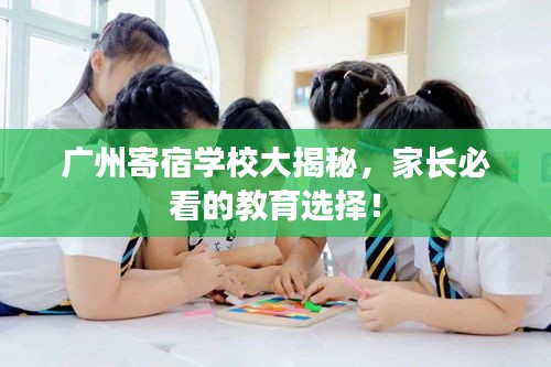 广州寄宿学校大揭秘，家长必看的教育选择！