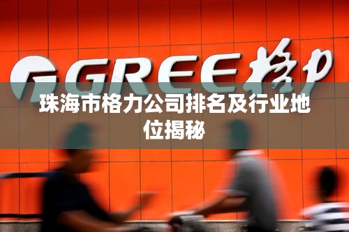 珠海市格力公司排名及行业地位揭秘