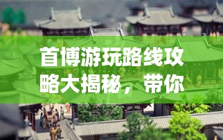 首博游玩路线攻略大揭秘，带你畅游历史文化长廊！