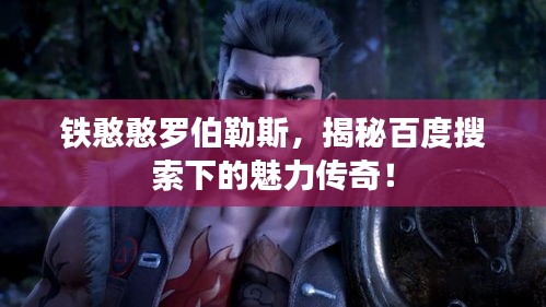 铁憨憨罗伯勒斯，揭秘百度搜索下的魅力传奇！