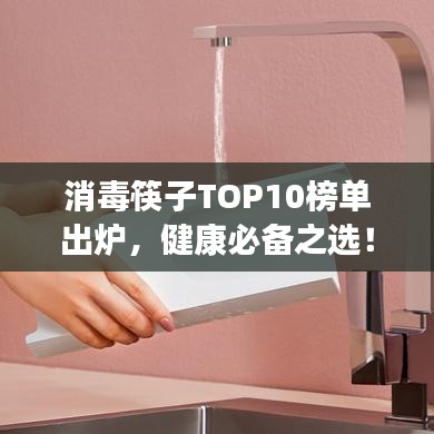 消毒筷子TOP10榜单出炉，健康必备之选！