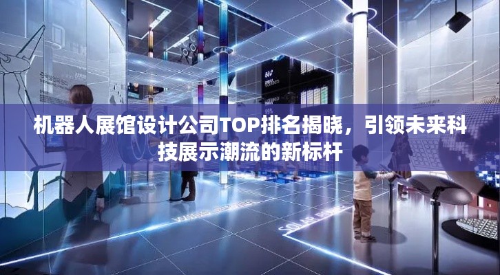 机器人展馆设计公司TOP排名揭晓，引领未来科技展示潮流的新标杆