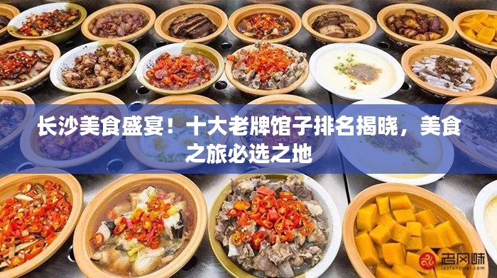 长沙美食盛宴！十大老牌馆子排名揭晓，美食之旅必选之地