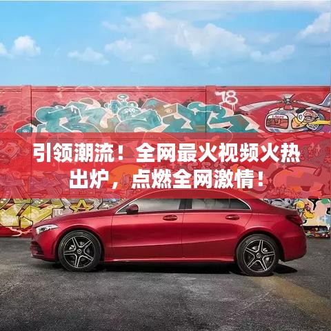 引领潮流！全网最火视频火热出炉，点燃全网激情！