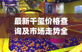 最新千玺价格查询及市场走势全面解读，洞悉市场动态，掌握价格信息