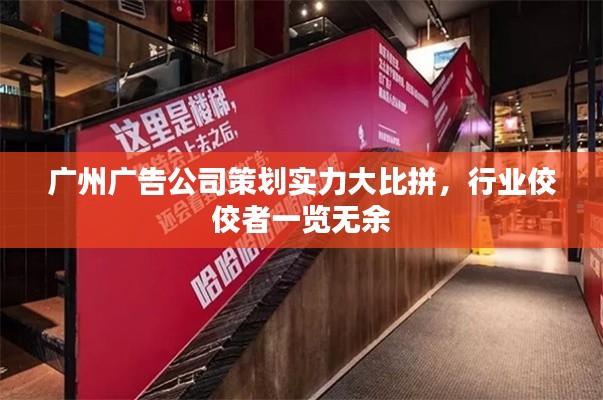 广州广告公司策划实力大比拼，行业佼佼者一览无余