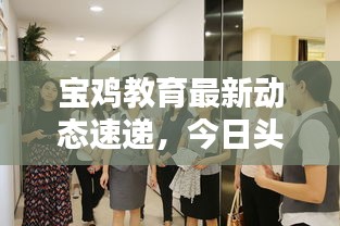 宝鸡教育最新动态速递，今日头条新闻聚焦
