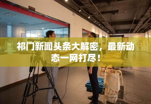 祁门新闻头条大解密，最新动态一网打尽！