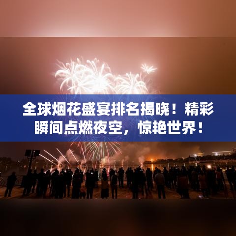 全球烟花盛宴排名揭晓！精彩瞬间点燃夜空，惊艳世界！