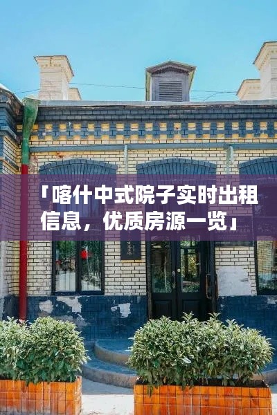 「喀什中式院子实时出租信息，优质房源一览」