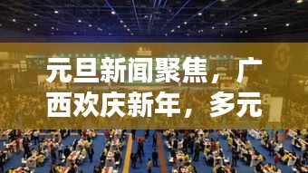 元旦新闻聚焦，广西欢庆新年，多元活动助推地方经济腾飞