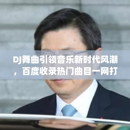 DJ舞曲引领音乐新时代风潮，百度收录热门曲目一网打尽