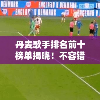丹麦歌手排名前十榜单揭晓！不容错过的音乐巨星盘点