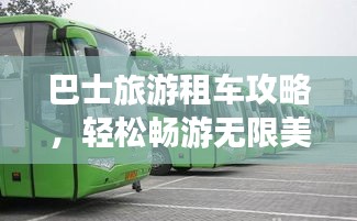 巴士旅游租车攻略，轻松畅游无限美景！