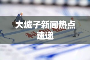 大城子新闻热点速递