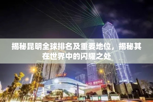 揭秘昆明全球排名及重要地位，揭秘其在世界中的闪耀之处