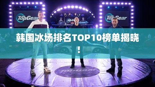 韩国冰场排名TOP10榜单揭晓！
