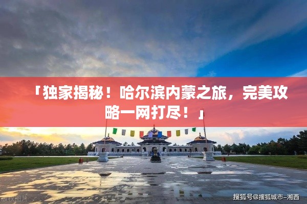 「独家揭秘！哈尔滨内蒙之旅，完美攻略一网打尽！」