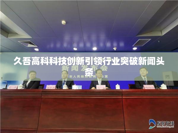 久吾高科科技创新引领行业突破新闻头条