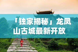 「独家揭秘」龙凤山古城最新开放时间公告！