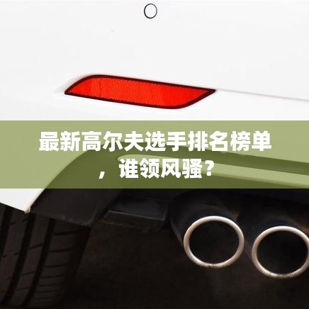最新高尔夫选手排名榜单，谁领风骚？