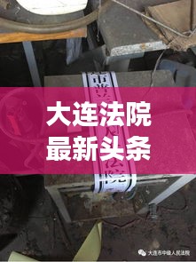 大连法院最新头条新闻，聚焦司法动态，解读法律热点