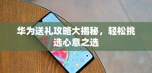 华为送礼攻略大揭秘，轻松挑选心意之选