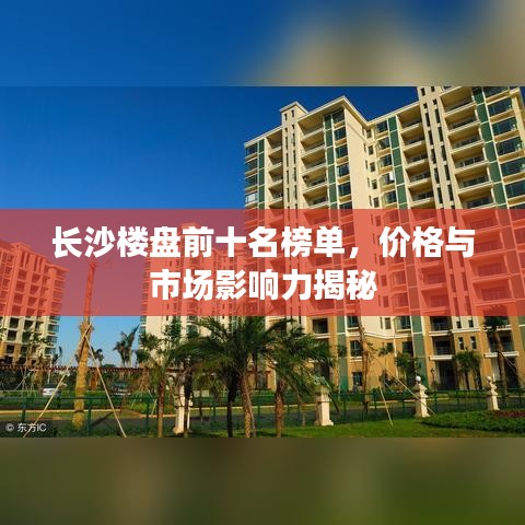 长沙楼盘前十名榜单，价格与市场影响力揭秘