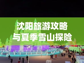沈阳旅游攻略与夏季雪山探险指南，探索冰雪世界，畅游历史名城！