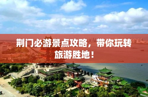 荆门必游景点攻略，带你玩转旅游胜地！