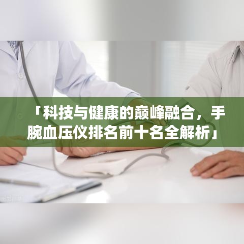「科技与健康的巅峰融合，手腕血压仪排名前十名全解析」