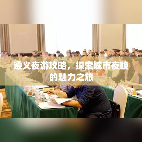 遵义夜游攻略，探索城市夜晚的魅力之旅