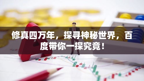 修真四万年，探寻神秘世界，百度带你一探究竟！