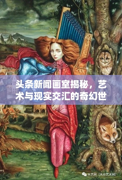 头条新闻画室揭秘，艺术与现实交汇的奇幻世界