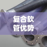 复合软管优势揭秘，应用广泛，百度一搜便知