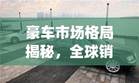 豪车市场格局揭秘，全球销量排名及顶级座驾探究