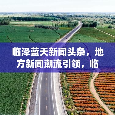 临泽蓝天新闻头条，地方新闻潮流引领，临泽新风貌展现
