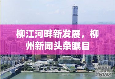 柳江河畔新发展，柳州新闻头条瞩目