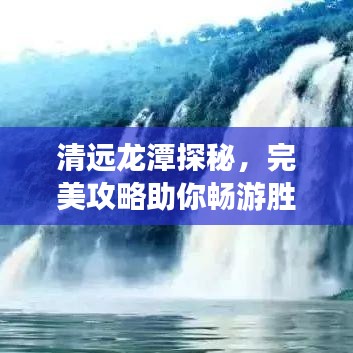 清远龙潭探秘，完美攻略助你畅游胜地！
