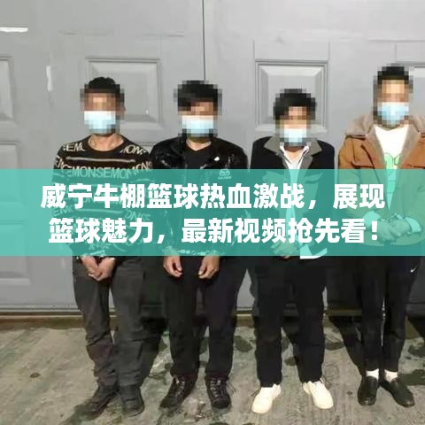 威宁牛棚篮球热血激战，展现篮球魅力，最新视频抢先看！