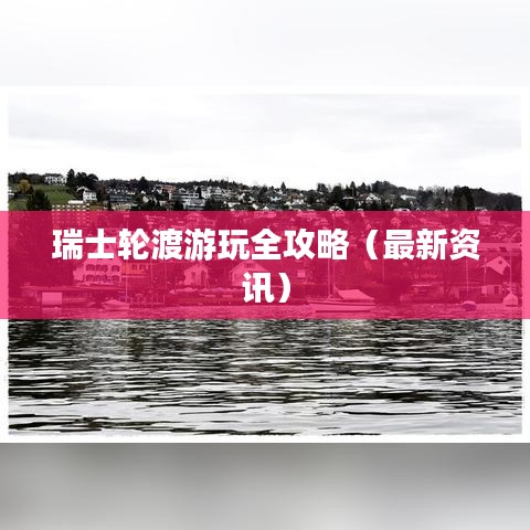 瑞士轮渡游玩全攻略（最新资讯）