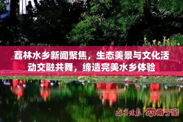 荔林水乡新闻聚焦，生态美景与文化活动交融共舞，缔造完美水乡体验