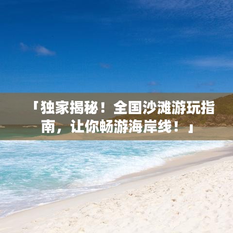 「独家揭秘！全国沙滩游玩指南，让你畅游海岸线！」
