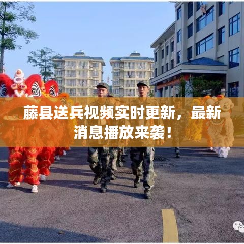 藤县送兵视频实时更新，最新消息播放来袭！