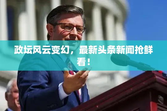 政坛风云变幻，最新头条新闻抢鲜看！