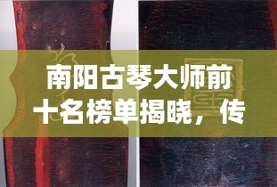 南阳古琴大师前十名榜单揭晓，传承与创新下的琴韵传奇人物